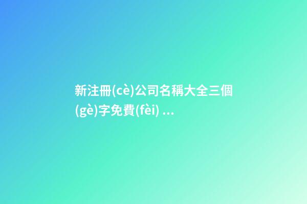 新注冊(cè)公司名稱大全三個(gè)字免費(fèi) 新公司取名3個(gè)字-第1張-公司起名-玄機(jī)派